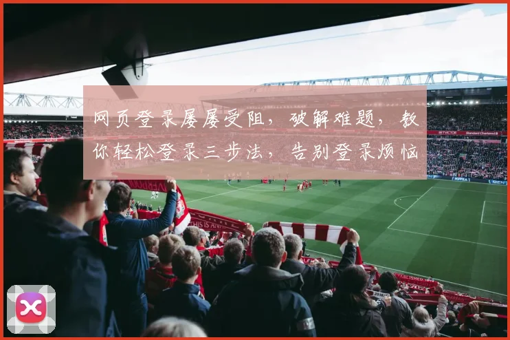 网页登录屡屡受阻，破解难题，教你轻松登录三步法，告别登录烦恼，一网打尽