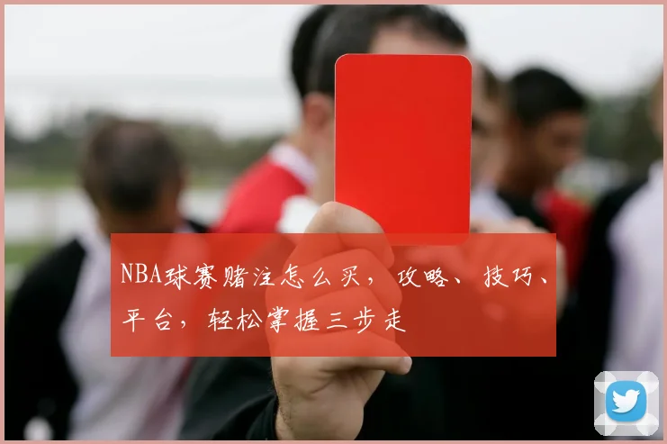 NBA球赛赌注怎么买，攻略、技巧、平台，轻松掌握三步走