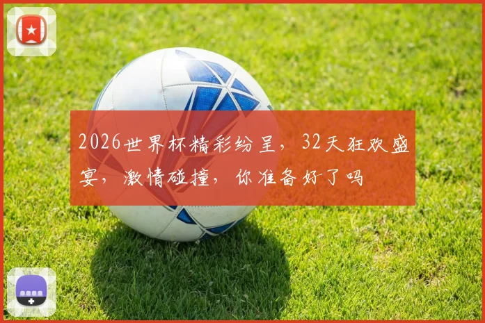 2026世界杯精彩纷呈，32天狂欢盛宴，激情碰撞，你准备好了吗