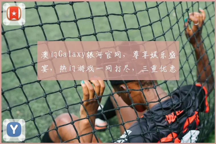 澳门Galaxy银河官网，尊享娱乐盛宴，热门游戏一网打尽，三重优惠等你来
