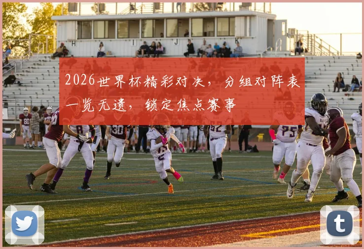 2026世界杯精彩对决，分组对阵表一览无遗，锁定焦点赛事