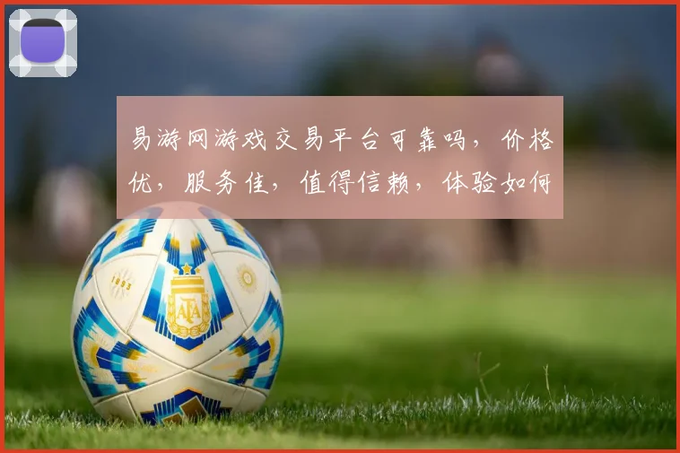 易游网游戏交易平台可靠吗，价格优，服务佳，值得信赖，体验如何