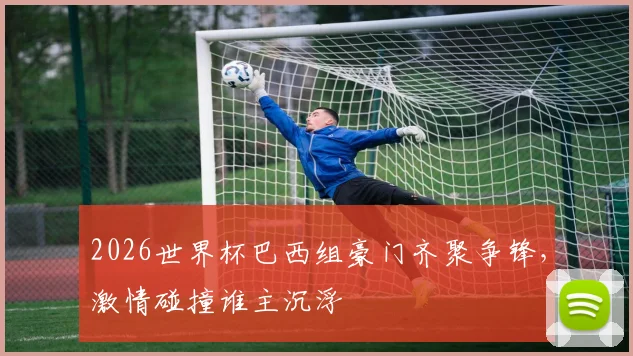 2026世界杯巴西组豪门齐聚争锋，激情碰撞谁主沉浮