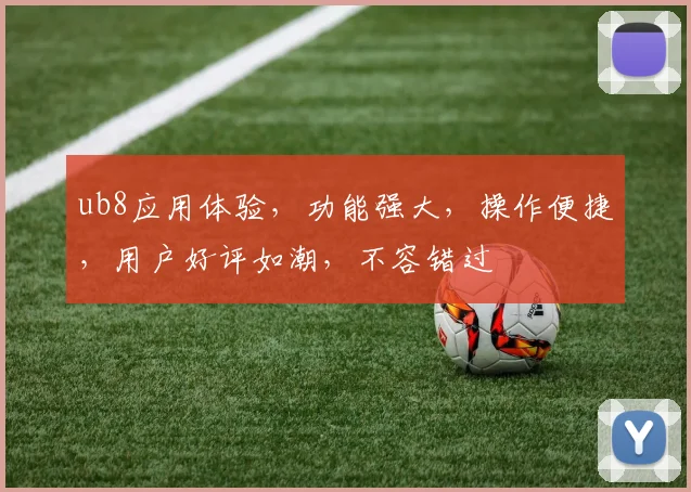 ub8应用体验，功能强大，操作便捷，用户好评如潮，不容错过