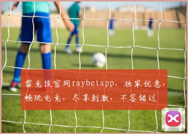 雷竞技官网raybetapp，独家优惠，畅玩电竞，尽享刺激，不容错过