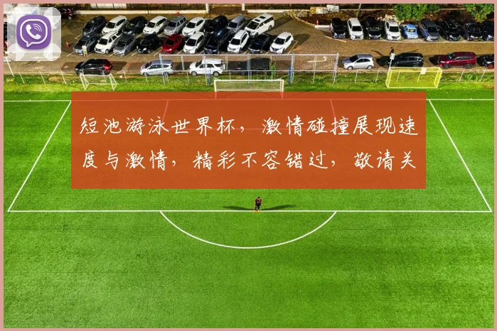 短池游泳世界杯，激情碰撞展现速度与激情，精彩不容错过，敬请关注