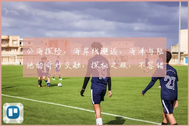 公海探险，海岸线邂逅，海洋与陆地的奇妙交融，探秘之旅，不容错过