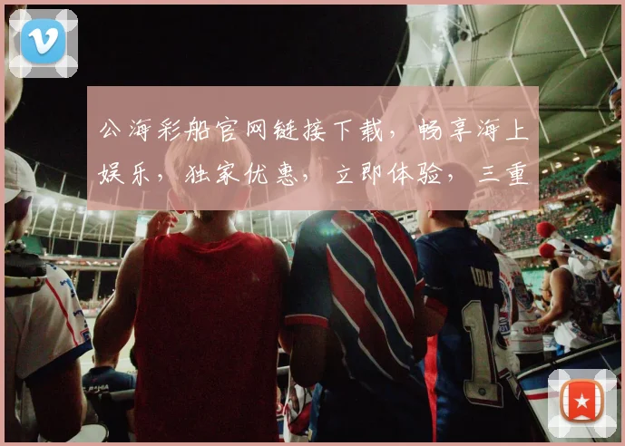 公海彩船官网链接下载，畅享海上娱乐，独家优惠，立即体验，三重惊喜，不容错过