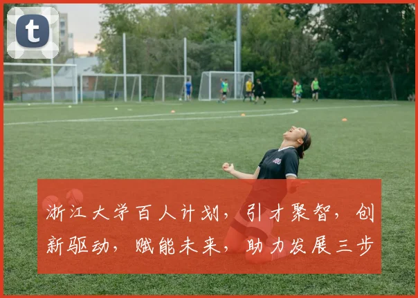 浙江大学百人计划，引才聚智，创新驱动，赋能未来，助力发展三步并进，共筑辉煌。