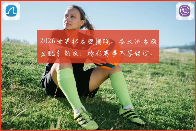 2026世界杯名额揭晓，各大洲名额分配引热议，精彩赛事不容错过，敬请期待