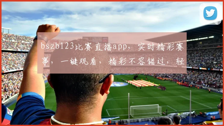 bszb123比赛直播app，实时精彩赛事，一键观看，精彩不容错过，轻松互动，畅享体育盛宴