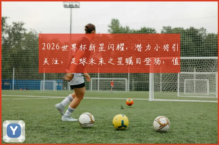 2026世界杯新星闪耀，潜力小将引关注，足球未来之星瞩目登场，值得关注
