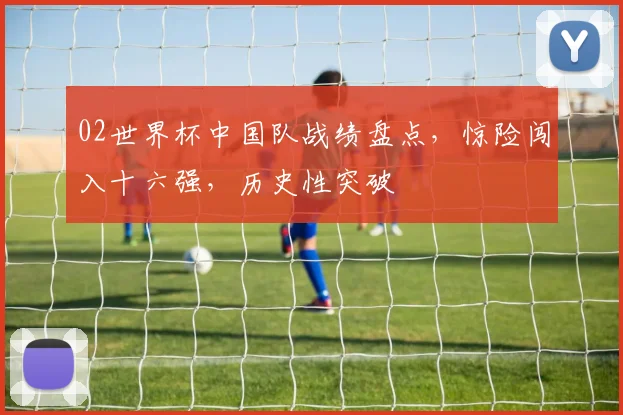 02世界杯中国队战绩盘点，惊险闯入十六强，历史性突破