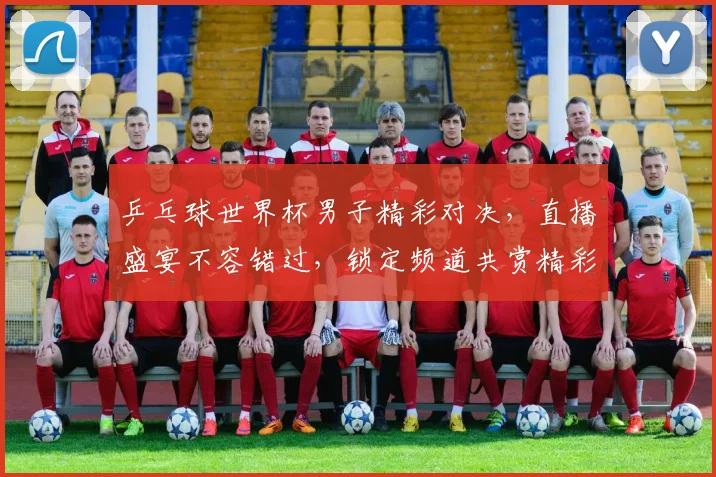 乒乓球世界杯男子精彩对决，直播盛宴不容错过，锁定频道共赏精彩瞬间