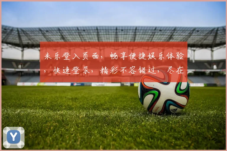 米乐登入页面，畅享便捷娱乐体验，快速登录，精彩不容错过，尽在米乐平台