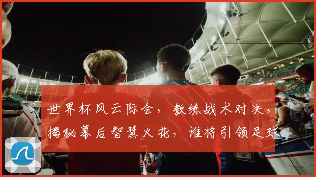世界杯风云际会，教练战术对决，揭秘幕后智慧火花，谁将引领足球新潮流