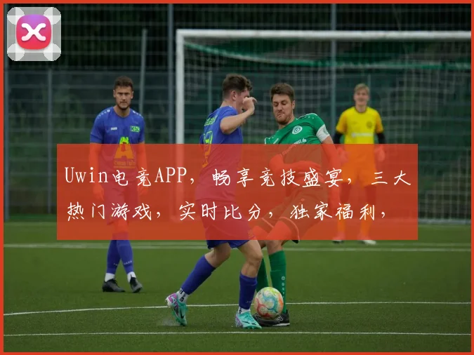 Uwin电竞APP，畅享竞技盛宴，三大热门游戏，实时比分，独家福利，一触即达