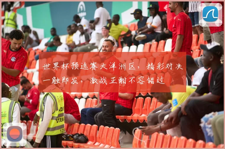 世界杯预选赛大洋洲区，精彩对决一触即发，激战正酣不容错过