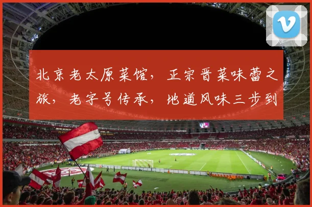 北京老太原菜馆，正宗晋菜味蕾之旅，老字号传承，地道风味三步到位
