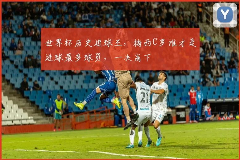 世界杯历史进球王，梅西C罗谁才是进球最多球员，一决高下