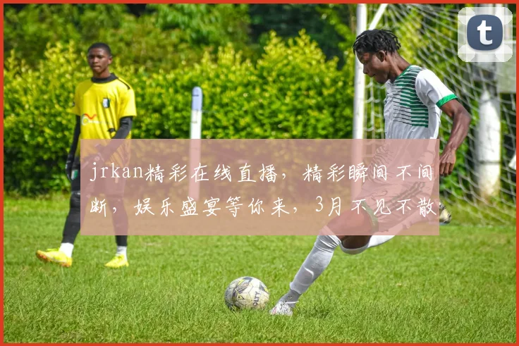 jrkan精彩在线直播，精彩瞬间不间断，娱乐盛宴等你来，3月不见不散