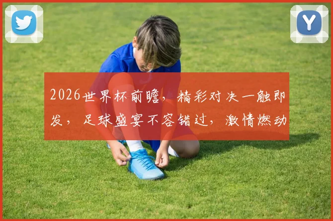 2026世界杯前瞻，精彩对决一触即发，足球盛宴不容错过，激情燃动全球
