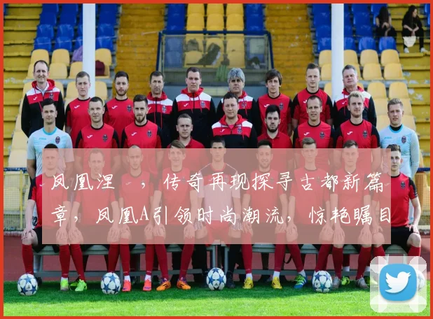 凤凰涅槃，传奇再现探寻古都新篇章，凤凰A引领时尚潮流，惊艳瞩目