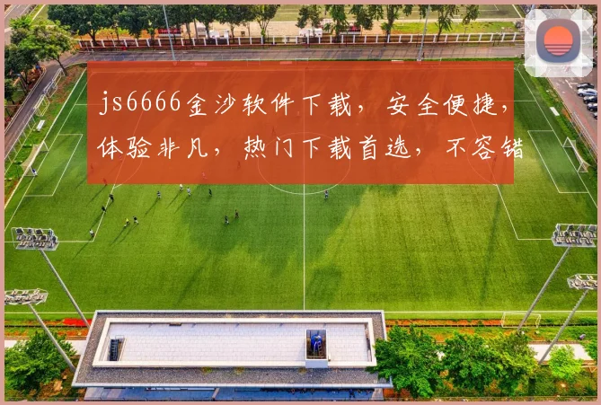 js6666金沙软件下载，安全便捷，体验非凡，热门下载首选，不容错过